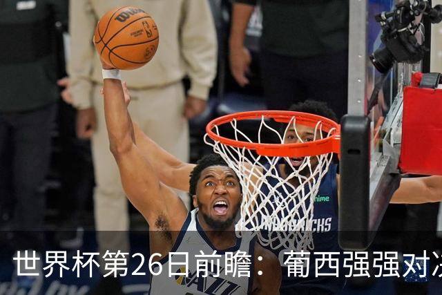 世界杯第26日前瞻：葡西强强对决 美国斗比利时欲破魔咒